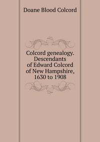 Colcord genealogy. Descendants of Edward Colcord of New Hampshire, 1630 to 1908