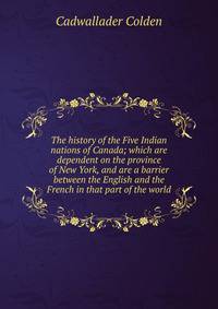 The history of the Five Indian nations of Canada; which are dependent on the province of New York, and are a barrier between the English and the French in that part of the world