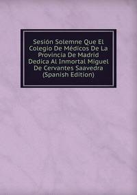 Sesion Solemne Que El Colegio De Medicos De La Provincia De Madrid Dedica Al Inmortal Miguel De Cervantes Saavedra (Spanish Edition)