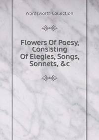 Flowers Of Poesy, Consisting Of Elegies, Songs, Sonnets, &amp;c