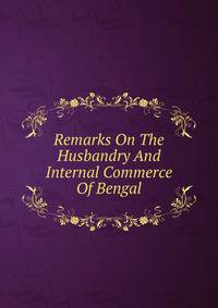 Remarks On The Husbandry And Internal Commerce Of Bengal