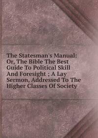 The Statesman's Manual: Or, The Bible The Best Guide To Political Skill And Foresight ; A Lay Sermon, Addressed To The Higher Classes Of Society