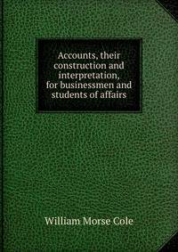 Accounts, their construction and interpretation, for businessmen and students of affairs