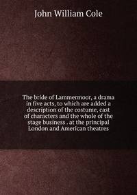 The bride of Lammermoor, a drama in five acts, to which are added a description of the costume, cast of characters and the whole of the stage business . at the principal London and American theatres