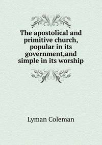 The apostolical and primitive church, popular in its government,and simple in its worship