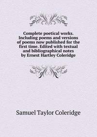 Complete poetical works. Including poems and versions of poems now published for the first time. Edited with textual and bibliographical notes by Ernest Hartley Coleridge