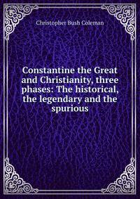 Constantine the Great and Christianity, three phases: The historical, the legendary and the spurious