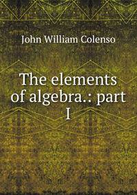 The elements of algebra.: part I