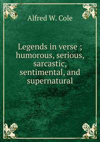 Legends in verse ; humorous, serious, sarcastic, sentimental, and supernatural