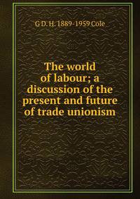 The world of labour; a discussion of the present and future of trade unionism
