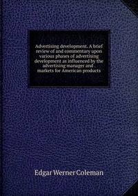 Advertising development. A brief review of and commentary upon various phases of advertising development as influenced by the advertising manager and . markets for American products