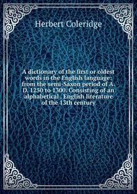 A dictionary of the first or oldest words in the English language: from the semi-Saxon period of A.D. 1250 to 1300. Consisting of an alphabetical . English literature of the 13th century