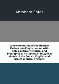 A new rendering of the Hebrew Psalms into English verse; with notes, critical, historical and biographical, including an historical sketch of the French, English and Scotch metrical versions