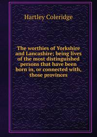 The worthies of Yorkshire and Lancashire; being lives of the most distinguished persons that have been born in, or connected with, those provinces