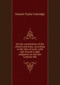 On the constitution of the church and state, according to the idea of each; with aids toward a right judgment on the late Catholic Bill