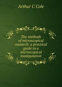 The methods of microscopical research: a practical guide to a microscopical manipulation