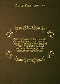 Aids to reflection in the formation of a manly character: on the several grounds of prudence, morality, and religion : illustrated by select passages . divines, especially from Archbishop Leighton