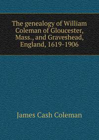 The genealogy of William Coleman of Gloucester, Mass., and Graveshead, England, 1619-1906