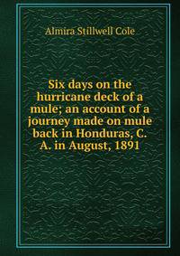 Six days on the hurricane deck of a mule; an account of a journey made on mule back in Honduras, C.A. in August, 1891