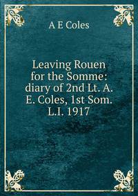 Leaving Rouen for the Somme: diary of 2nd Lt. A. E. Coles, 1st Som. L.I. 1917