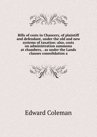 Bills of costs in Chancery, of plaintiff and defendant, under the old and new systems of taxation: also, costs on administration summons at chambers, . as under the Lands clauses consolidation a