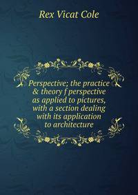 Perspective; the practice &amp; theory f perspective as applied to pictures, with a section dealing with its application to architecture