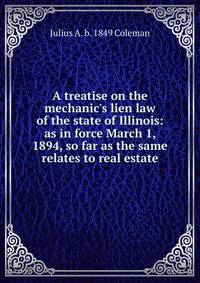 A treatise on the mechanic's lien law of the state of Illinois: as in force March 1, 1894, so far as the same relates to real estate