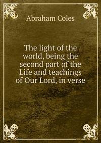 The light of the world, being the second part of the Life and teachings of Our Lord, in verse