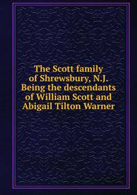 The Scott family of Shrewsbury, N.J. Being the descendants of William Scott and Abigail Tilton Warner
