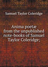 Anima poet? from the unpublished note-books of Samuel Taylor Coleridge;