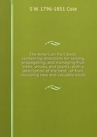 The American fruit book; containing directions for raising, propagating, and managing fruit trees, shrubs, and plants; with a description of the best . of fruit, including new and valuable kinds