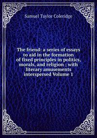 The friend: a series of essays to aid in the formation of fixed principles in politics, morals, and religion ; with literary amusements interspersed Volume 1