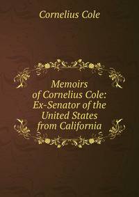 Memoirs of Cornelius Cole: Ex-Senator of the United States from California