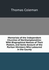 Memorials of the Independent Churches of Northamptonshire: With Biographical Notices of Their Pastors, and Some Account of the Puritan Ministers Who Laboured in the County