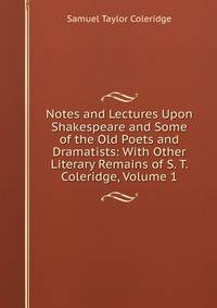 Notes and Lectures Upon Shakespeare and Some of the Old Poets and Dramatists: With Other Literary Remains of S. T. Coleridge, Volume 1