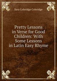 Pretty Lessons in Verse for Good Children: With Some Lessons in Latin Easy Rhyme