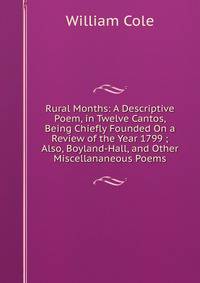 Rural Months: A Descriptive Poem, in Twelve Cantos, Being Chiefly Founded On a Review of the Year 1799 ; Also, Boyland-Hall, and Other Miscellananeous Poems
