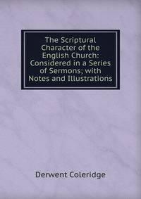 The Scriptural Character of the English Church: Considered in a Series of Sermons; with Notes and Illustrations