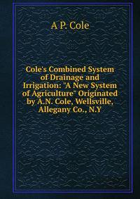 Cole's Combined System of Drainage and Irrigation: "A New System of Agriculture" Originated by A.N. Cole, Wellsville, Allegany Co., N.Y.