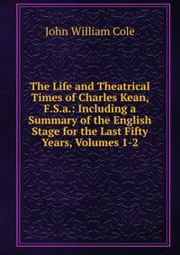 The Life and Theatrical Times of Charles Kean, F.S.a.: Including a Summary of the English Stage for the Last Fifty Years, Volumes 1-2