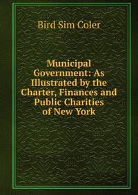 Municipal Government: As Illustrated by the Charter, Finances and Public Charities of New York