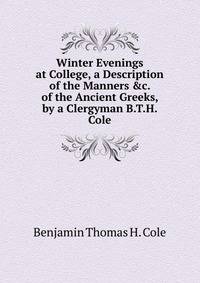 Winter Evenings at College, a Description of the Manners &amp;c. of the Ancient Greeks, by a Clergyman B.T.H. Cole.