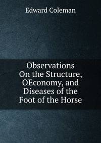 Observations On the Structure, OEconomy, and Diseases of the Foot of the Horse