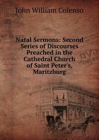 Natal Sermons: Second Series of Discourses Preached in the Cathedral Church of Saint Peter's, Maritzburg