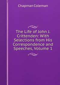 The Life of John J. Crittenden: With Selections from His Correspondence and Speeches, Volume 1