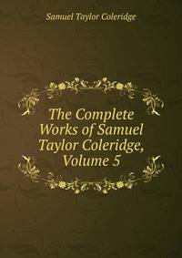 The Complete Works of Samuel Taylor Coleridge, Volume 5