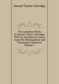 The Complete Works of Samuel Taylor Coleridge: With an Introductory Essay Upon His Philosophical and Theological Opinions, Volume 1