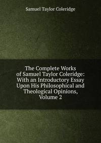 The Complete Works of Samuel Taylor Coleridge: With an Introductory Essay Upon His Philosophical and Theological Opinions, Volume 2