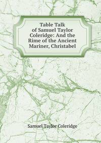 Table Talk of Samuel Taylor Coleridge: And the Rime of the Ancient Mariner, Christabel