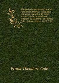 The Early Genealogies of the Cole Families in America: (Including Coles and Cowles). with Some Account of the Descendants of James, by Hartford, . of Thomas Cole, of Salem, Mass., 1649-1672
